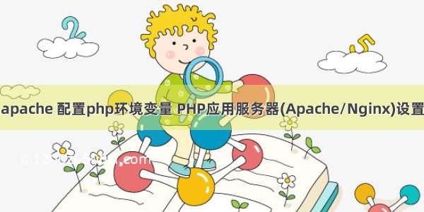 服务器上apache 配置php环境变量 PHP应用服务器(Apache/Nginx)设置环境变量