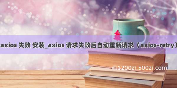 axios 失败 安装_axios 请求失败后自动重新请求（axios-retry）