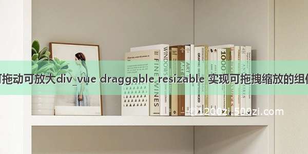 vue可拖动可放大div_vue draggable resizable 实现可拖拽缩放的组件功能