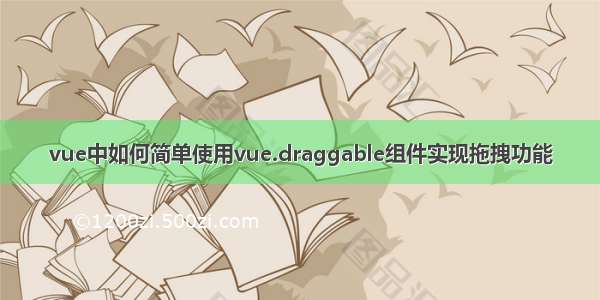 vue中如何简单使用vue.draggable组件实现拖拽功能