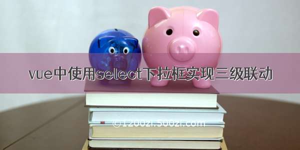 vue中使用select下拉框实现三级联动