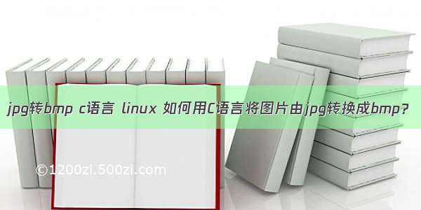 jpg转bmp c语言 linux 如何用C语言将图片由jpg转换成bmp？