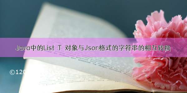 Java中的List＜T＞对象与Json格式的字符串的相互转换