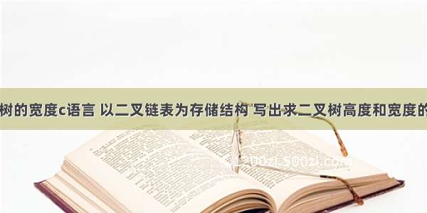 二叉树的宽度c语言 以二叉链表为存储结构 写出求二叉树高度和宽度的算法