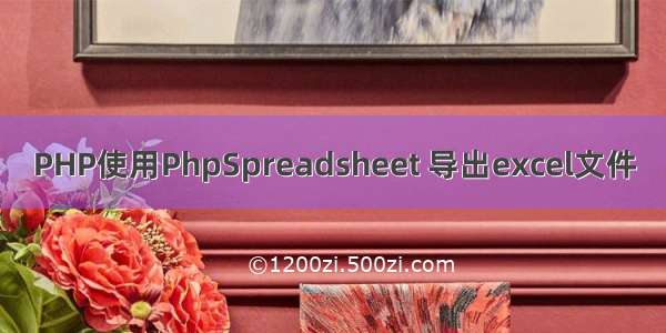 PHP使用PhpSpreadsheet 导出excel文件