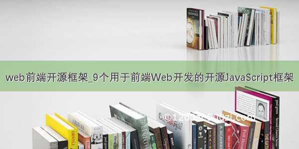 web前端开源框架_9个用于前端Web开发的开源JavaScript框架