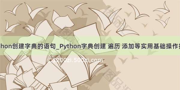 python创建字典的语句_Python字典创建 遍历 添加等实用基础操作技巧