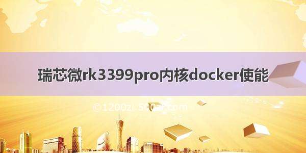 瑞芯微rk3399pro内核docker使能