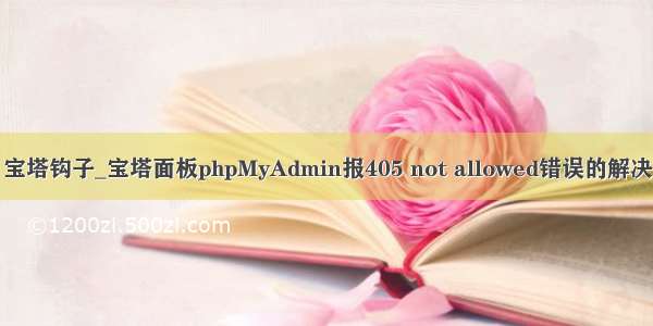 405 宝塔钩子_宝塔面板phpMyAdmin报405 not allowed错误的解决办法