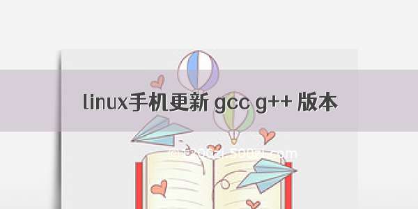 linux手机更新 gcc g++ 版本