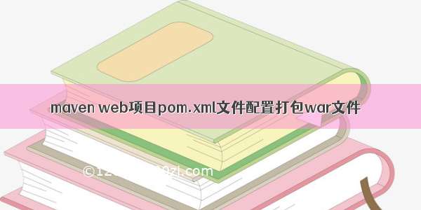 maven web项目pom.xml文件配置打包war文件