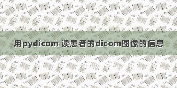 用pydicom 读患者的dicom图像的信息