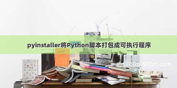 pyinstaller将Python脚本打包成可执行程序