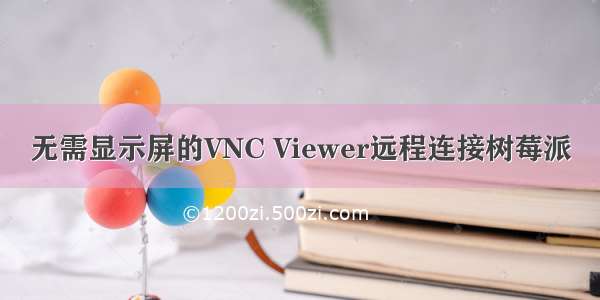 无需显示屏的VNC Viewer远程连接树莓派