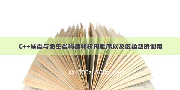 C++基类与派生类构造和析构顺序以及虚函数的调用