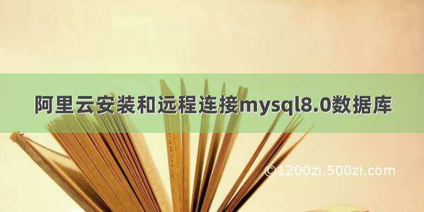 阿里云安装和远程连接mysql8.0数据库