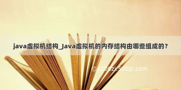 java虚拟机结构_Java虚拟机的内存结构由哪些组成的？