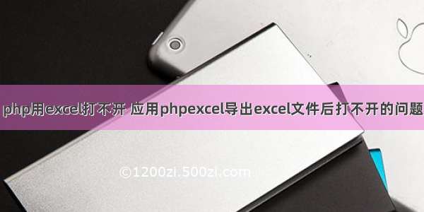 php用excel打不开 应用phpexcel导出excel文件后打不开的问题