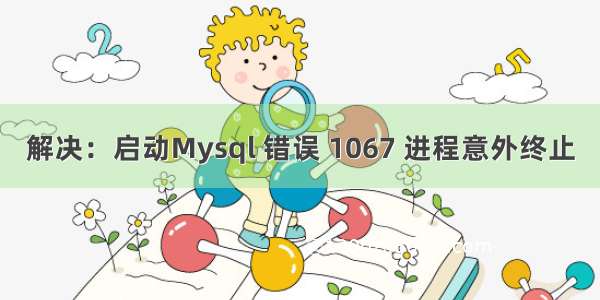 解决：启动Mysql 错误 1067 进程意外终止