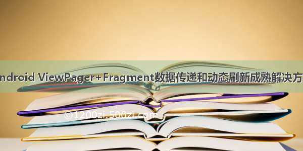 Android ViewPager+Fragment数据传递和动态刷新成熟解决方案