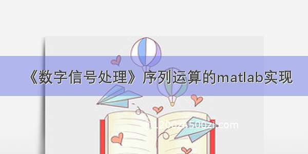 《数字信号处理》序列运算的matlab实现