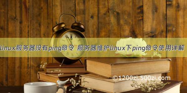 linux服务器没有ping命令 服务器维护linux下ping命令使用详解