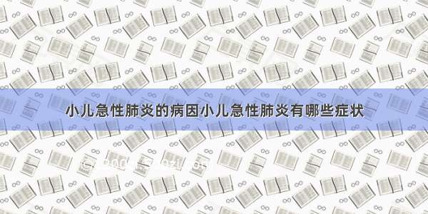 小儿急性肺炎的病因小儿急性肺炎有哪些症状