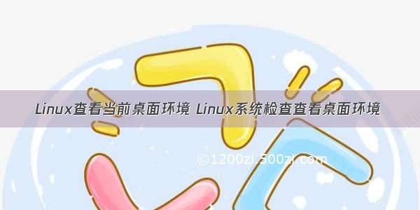 Linux查看当前桌面环境 Linux系统检查查看桌面环境