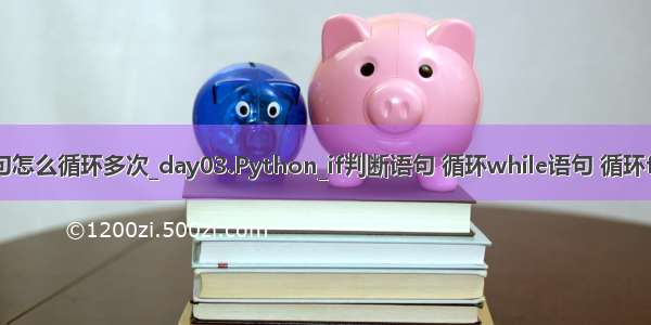 python if语句怎么循环多次_day03.Python_if判断语句 循环while语句 循环for语句 列表...