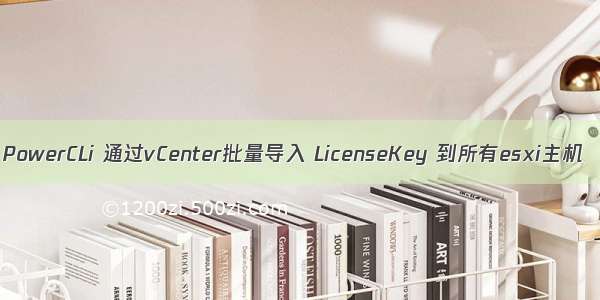 PowerCLi 通过vCenter批量导入 LicenseKey 到所有esxi主机