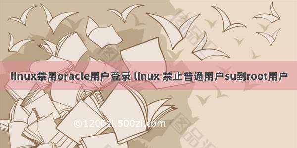 linux禁用oracle用户登录 linux 禁止普通用户su到root用户