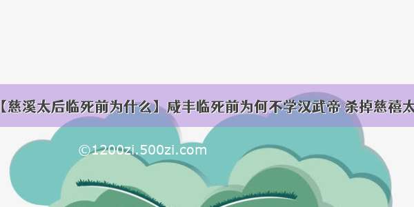 【慈溪太后临死前为什么】咸丰临死前为何不学汉武帝 杀掉慈禧太后