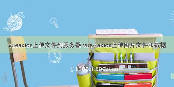 vueaxios上传文件到服务器 vue+axios上传图片文件和数据