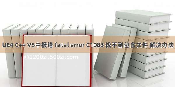 UE4 C++ VS中报错 fatal error C1083 找不到包含文件 解决办法