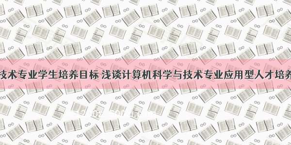 计算机学与技术专业学生培养目标 浅谈计算机科学与技术专业应用型人才培养目标和模式