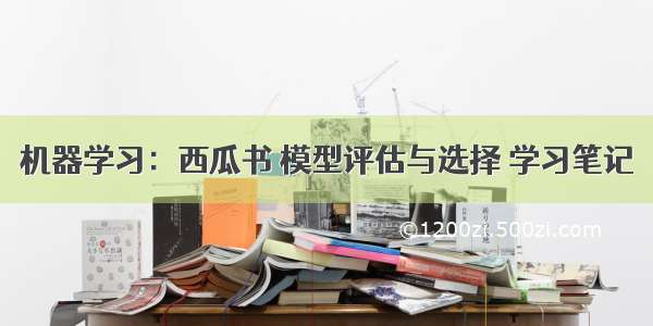 机器学习：西瓜书 模型评估与选择 学习笔记