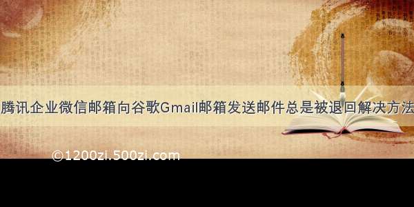 腾讯企业微信邮箱向谷歌Gmail邮箱发送邮件总是被退回解决方法