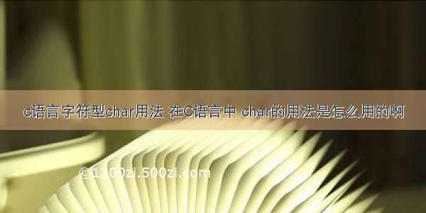 c语言字符型char用法 在C语言中 char的用法是怎么用的啊