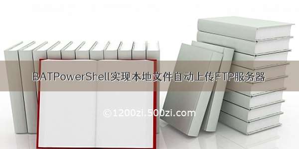 BATPowerShell实现本地文件自动上传FTP服务器