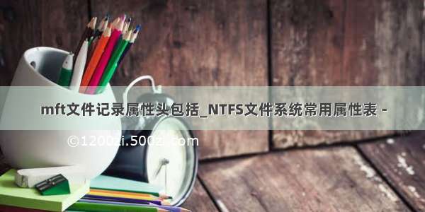 mft文件记录属性头包括_NTFS文件系统常用属性表 -