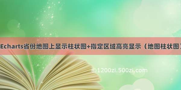 Echarts省份地图上显示柱状图+指定区域高亮显示（地图柱状图）