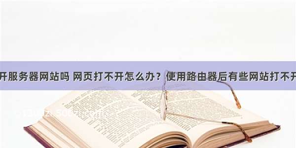 路由器打不开服务器网站吗 网页打不开怎么办？使用路由器后有些网站打不开的解决方法