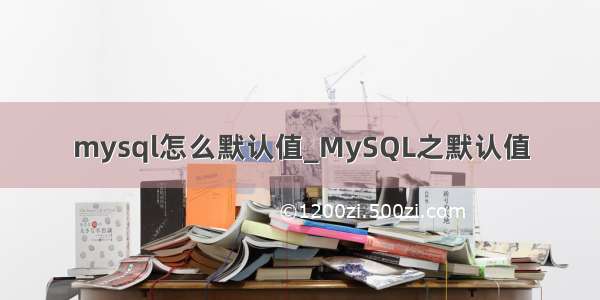 mysql怎么默认值_MySQL之默认值