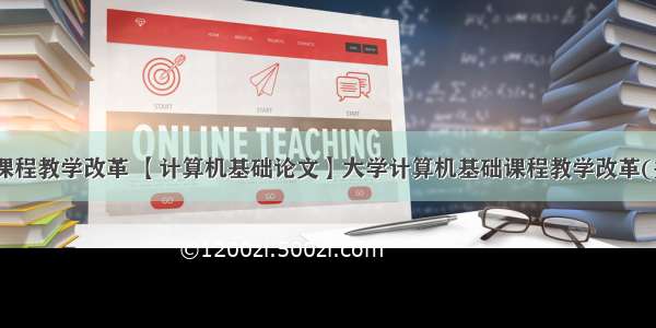 大学计算机课程教学改革 【计算机基础论文】大学计算机基础课程教学改革(共2894字)...