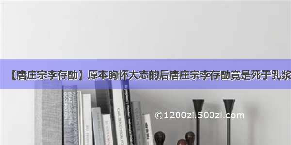 【唐庄宗李存勖】原本胸怀大志的后唐庄宗李存勖竟是死于乳浆