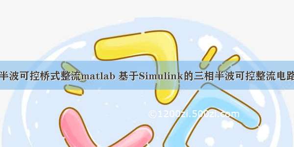 三相半波可控桥式整流matlab 基于Simulink的三相半波可控整流电路仿真