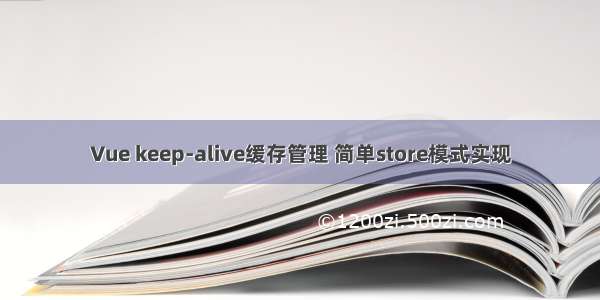 Vue keep-alive缓存管理 简单store模式实现