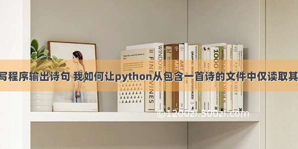 python编写程序输出诗句 我如何让python从包含一首诗的文件中仅读取其他所有行...