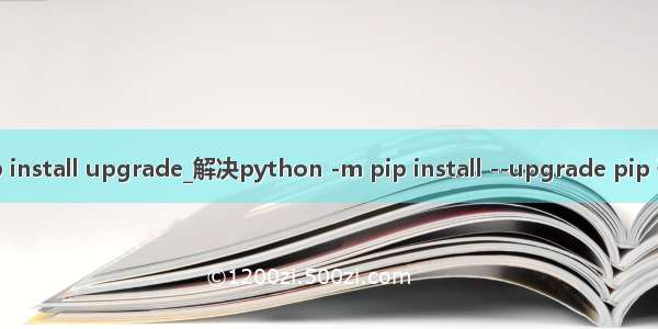 python m pip install upgrade_解决python -m pip install --upgrade pip 升级不成功问题