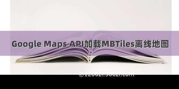 Google Maps API加载MBTiles离线地图